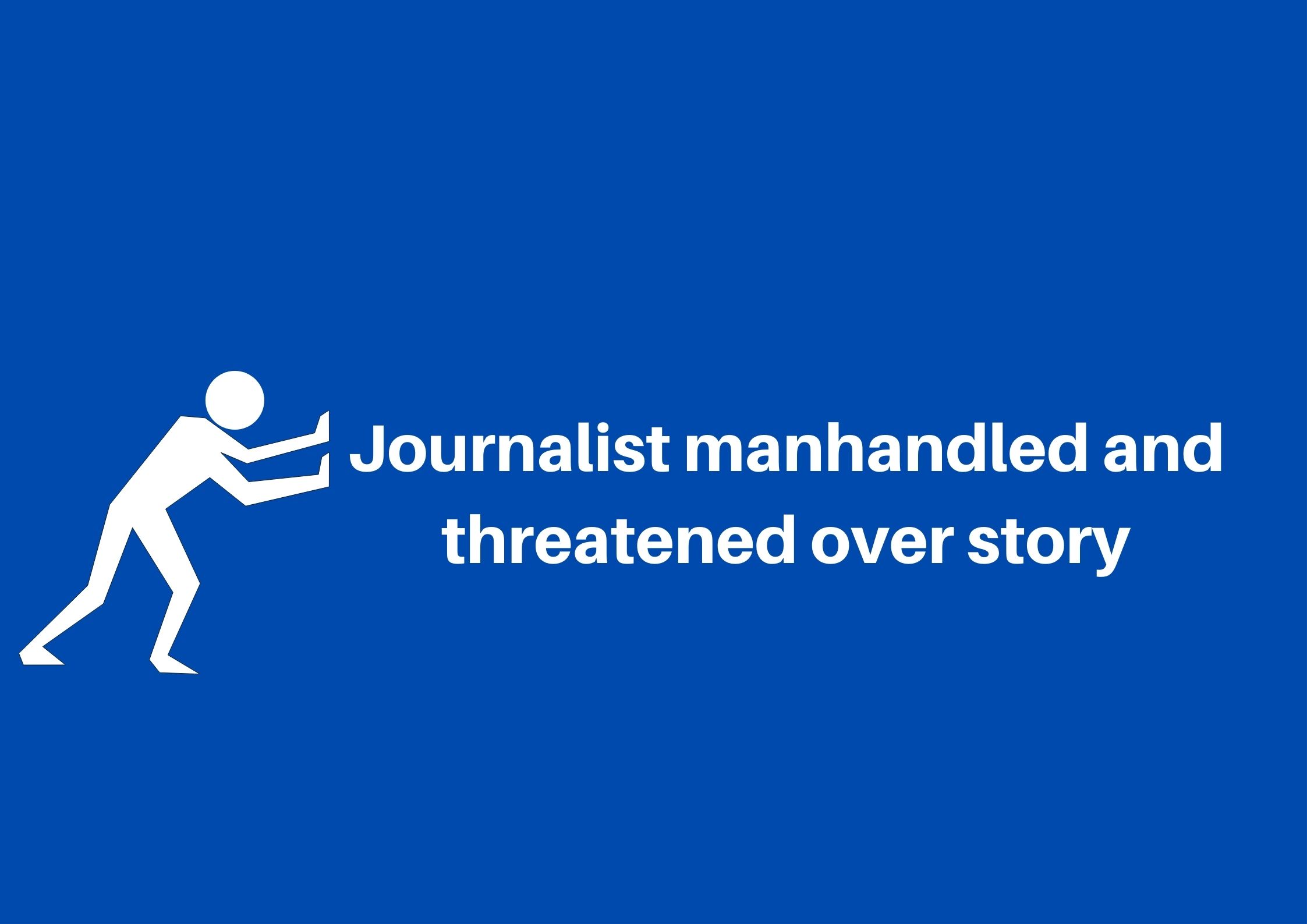 Journalist manhandled and threatened over story