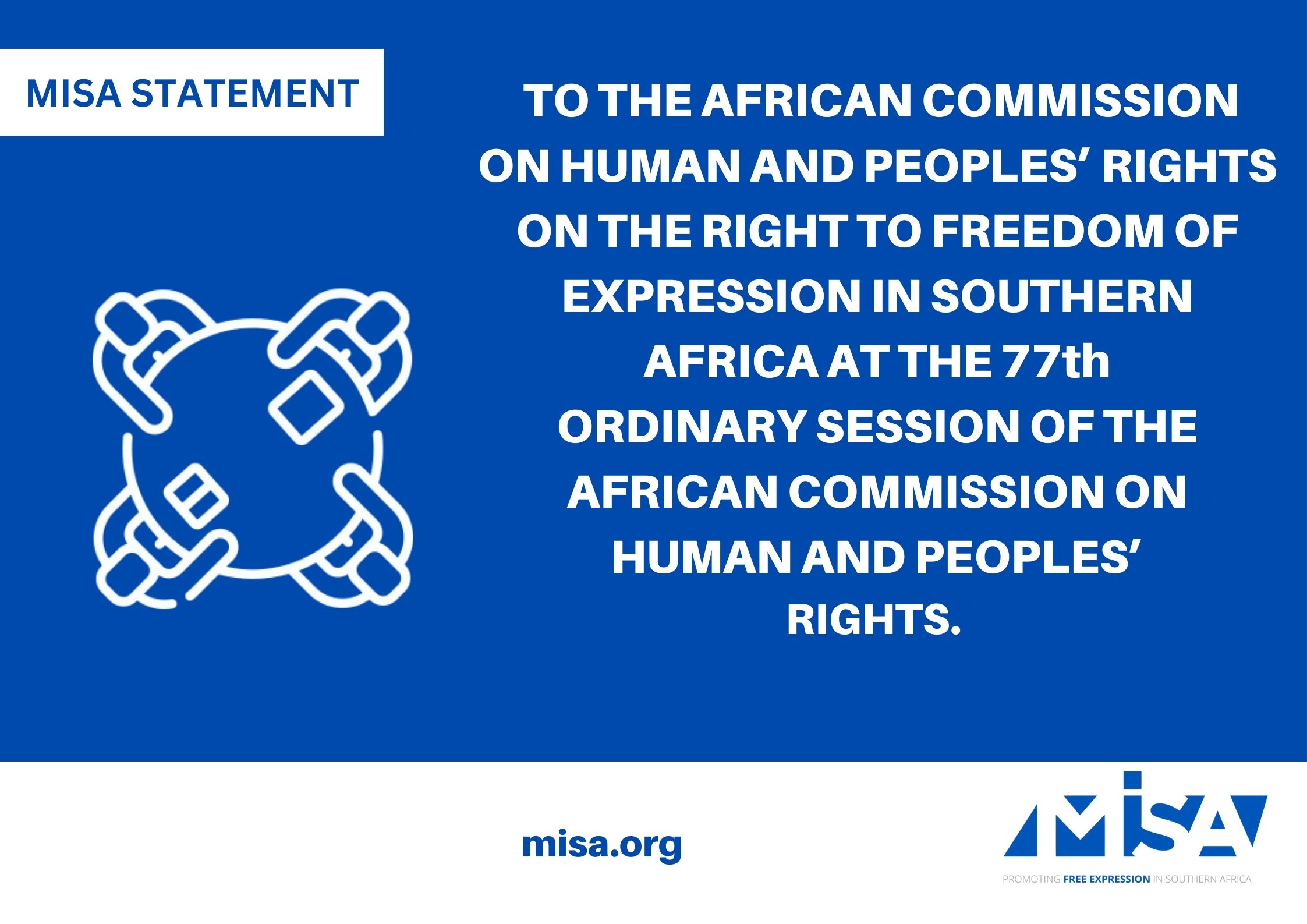 MISA STATEMENT TO THE AFRICAN COMMISSION ON HUMAN AND PEOPLES’ RIGHTS  ON THE RIGHT TO FREEDOM OF EXPRESSION IN SOUTHERN AFRICA AT THE 77th ORDINARY SESSION OF THE AFRICAN COMMISSION ON HUMAN AND PEOPLES’ RIGHTS.